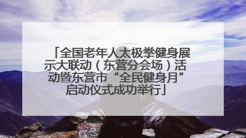 全国老年人太极拳健身展示大联动（东营分会场）活动暨东营市“全民健身月”启动仪式成功举行