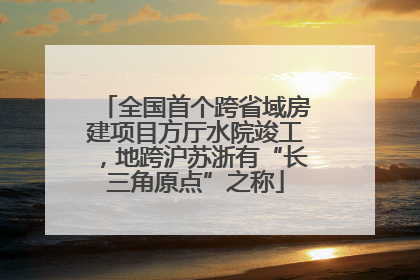 全国首个跨省域房建项目方厅水院竣工，地跨沪苏浙有“长三角原点”之称