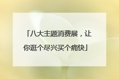 八大主题消费展，让你逛个尽兴买个痛快