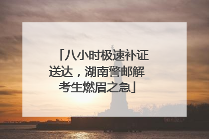 八小时极速补证送达，湖南警邮解考生燃眉之急