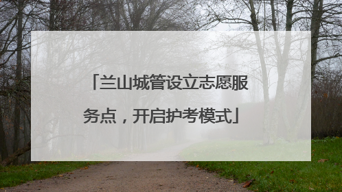 兰山城管设立志愿服务点，开启护考模式