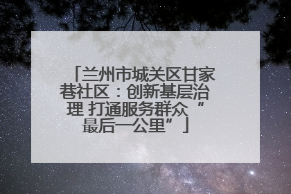 兰州市城关区甘家巷社区：创新基层治理 打通服务群众“最后一公里”