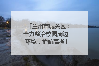 兰州市城关区：全力整治校园周边环境，护航高考