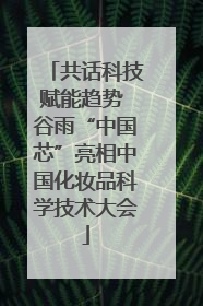 共话科技赋能趋势 谷雨“中国芯”亮相中国化妆品科学技术大会