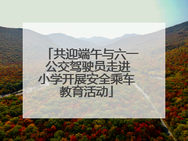 共迎端午与六一 公交驾驶员走进小学开展安全乘车教育活动