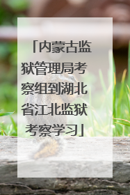 内蒙古监狱管理局考察组到湖北省江北监狱考察学习
