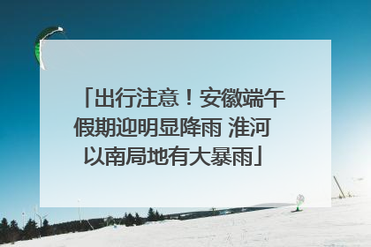 出行注意！安徽端午假期迎明显降雨 淮河以南局地有大暴雨