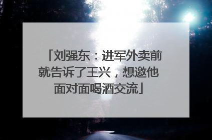 刘强东：进军外卖前就告诉了王兴，想邀他面对面喝酒交流