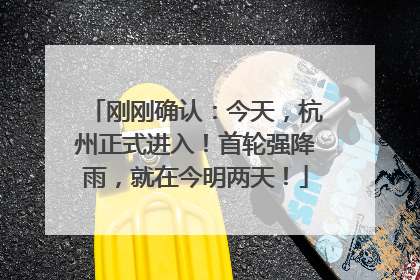 刚刚确认：今天，杭州正式进入！首轮强降雨，就在今明两天！