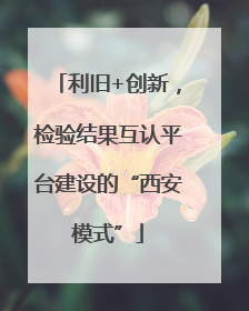 利旧+创新，检验结果互认平台建设的“西安模式”