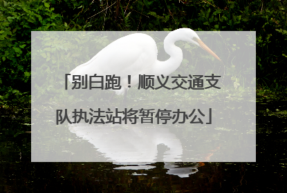 别白跑！顺义交通支队执法站将暂停办公