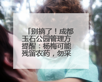 别摘了！成都玉石公园管理方提醒：杨梅可能残留农药，勿采摘食用