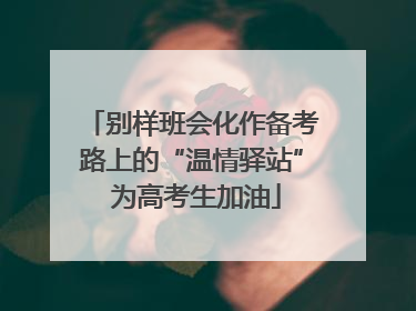 别样班会化作备考路上的“温情驿站” 为高考生加油