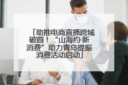 助推电商直播跨域破圈！“山海约·新消费”助力青岛提振消费活动启动