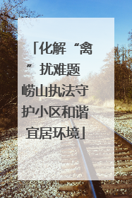 化解“禽”扰难题 崂山执法守护小区和谐宜居环境