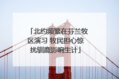 北约频繁在芬兰牧区演习 牧民担心惊扰驯鹿影响生计