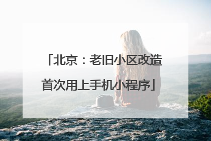 北京：老旧小区改造首次用上手机小程序