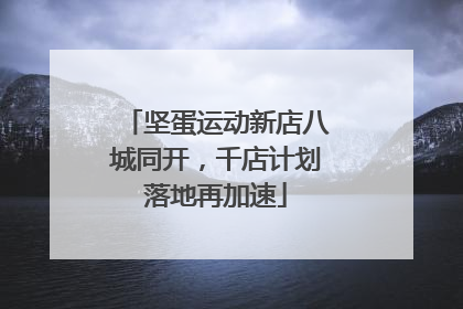 坚蛋运动新店八城同开，千店计划落地再加速