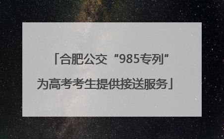 合肥公交“985专列”为高考考生提供接送服务