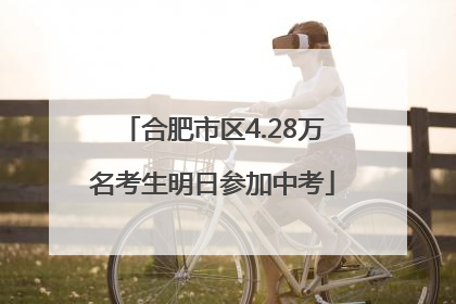 合肥市区4.28万名考生明日参加中考