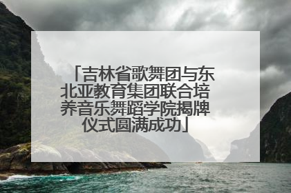 吉林省歌舞团与东北亚教育集团联合培养音乐舞蹈学院揭牌仪式圆满成功