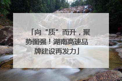 向“质”而升，聚势图强！湖南高速品牌建设再发力