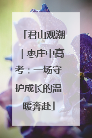 君山观潮｜枣庄中高考：一场守护成长的温暖奔赴