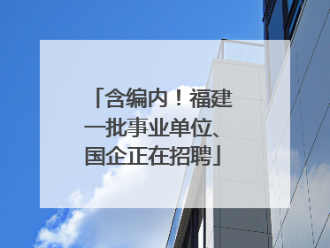 含编内！福建一批事业单位、国企正在招聘