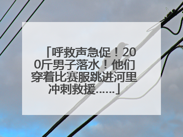 呼救声急促！200斤男子落水！他们穿着比赛服跳进河里冲刺救援……