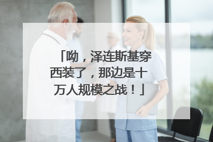 呦，泽连斯基穿西装了，那边是十万人规模之战！