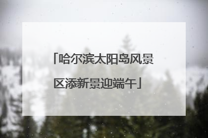 哈尔滨太阳岛风景区添新景迎端午