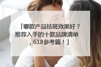 哪款产品祛斑效果好？推荐入手的十款品牌清单，618参考篇！