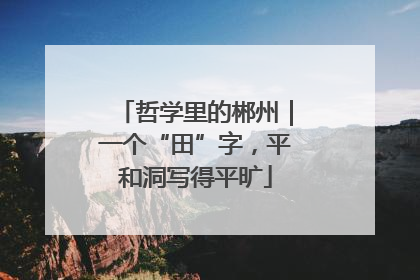 哲学里的郴州｜一个“田”字，平和洞写得平旷