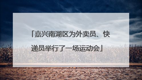 嘉兴南湖区为外卖员、快递员举行了一场运动会
