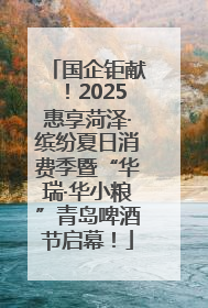 国企钜献！2025惠享菏泽·缤纷夏日消费季暨“华瑞·华小粮”青岛啤酒节启幕！