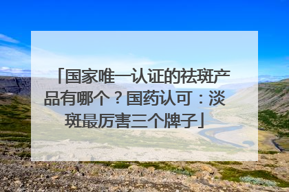 国家唯一认证的祛斑产品有哪个？国药认可：淡斑最厉害三个牌子