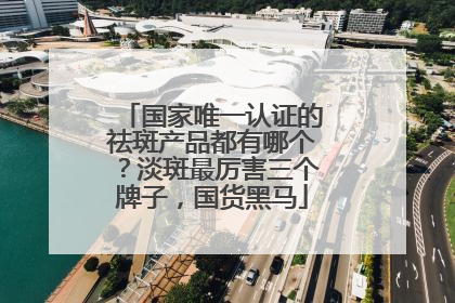国家唯一认证的祛斑产品都有哪个？淡斑最厉害三个牌子，国货黑马