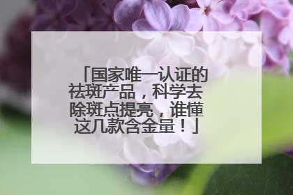 国家唯一认证的祛斑产品，科学去除斑点提亮，谁懂这几款含金量！