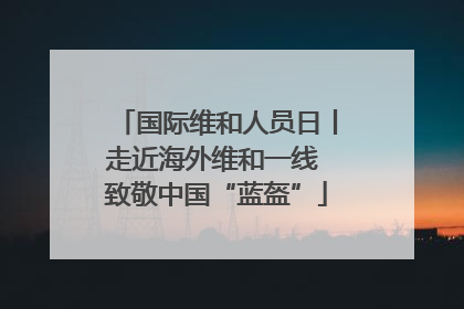国际维和人员日丨走近海外维和一线 致敬中国“蓝盔”