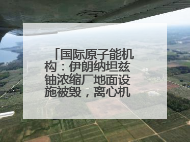 国际原子能机构：伊朗纳坦兹铀浓缩厂地面设施被毁，离心机可能已受损