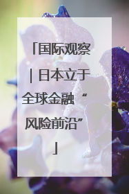 国际观察｜日本立于全球金融“风险前沿”