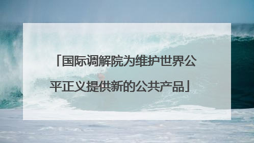国际调解院为维护世界公平正义提供新的公共产品