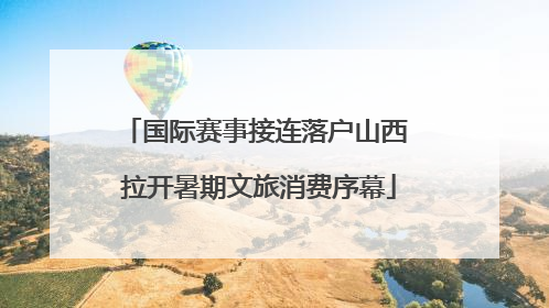 国际赛事接连落户山西 拉开暑期文旅消费序幕