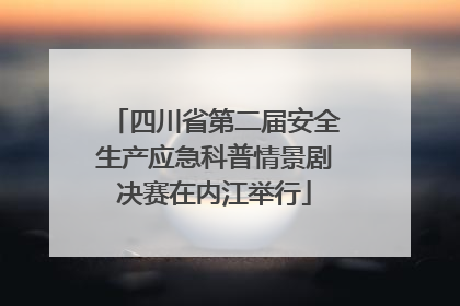 四川省第二届安全生产应急科普情景剧决赛在内江举行