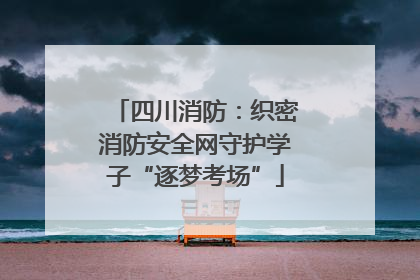 四川消防：织密消防安全网守护学子“逐梦考场”