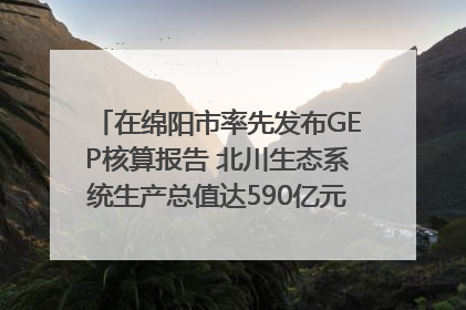 在绵阳市率先发布GEP核算报告 北川生态系统生产总值达590亿元｜新闻发布最前线
