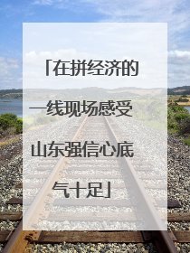 在拼经济的一线现场感受山东强信心底气十足