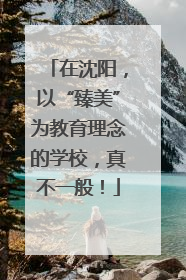 在沈阳，以“臻美”为教育理念的学校，真不一般！