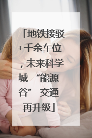 地铁接驳+千余车位，未来科学城 “能源谷” 交通再升级