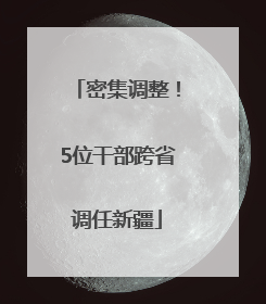 密集调整！5位干部跨省调任新疆
